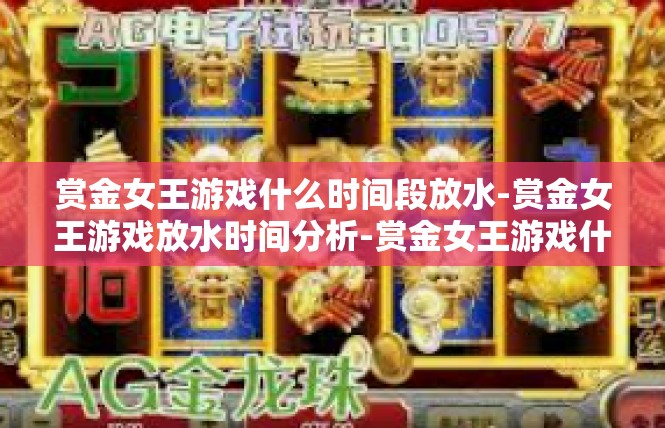 赏金女王游戏什么时间段放水-赏金女王游戏放水时间分析-赏金女王游戏什么时间段放水