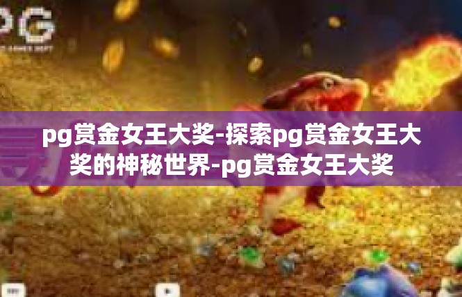 pg赏金女王大奖-探索pg赏金女王大奖的神秘世界-pg赏金女王大奖