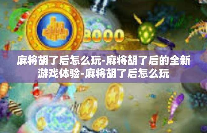 麻将胡了后怎么玩-麻将胡了后的全新游戏体验-麻将胡了后怎么玩