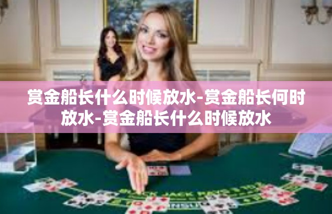 赏金船长什么时候放水-赏金船长何时放水-赏金船长什么时候放水