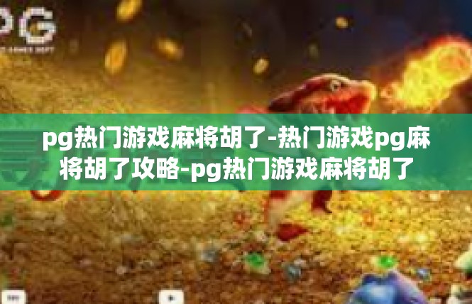 pg热门游戏麻将胡了-热门游戏pg麻将胡了攻略-pg热门游戏麻将胡了