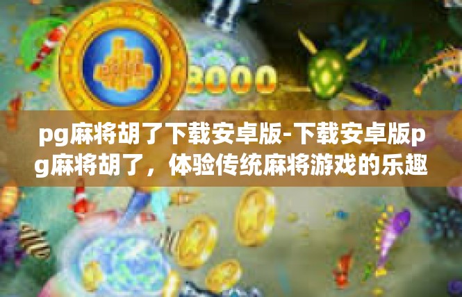 pg麻将胡了下载安卓版-下载安卓版pg麻将胡了，体验传统麻将游戏的乐趣-pg麻将胡了下载安卓版