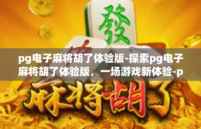 pg电子麻将胡了体验版-探索pg电子麻将胡了体验版，一场游戏新体验-pg电子麻将胡了体验版