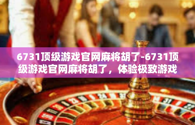 6731顶级游戏官网麻将胡了-6731顶级游戏官网麻将胡了，体验极致游戏乐趣-6731顶级游戏官网麻将胡了