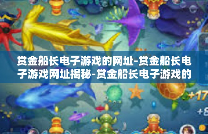 赏金船长电子游戏的网址-赏金船长电子游戏网址揭秘-赏金船长电子游戏的网址