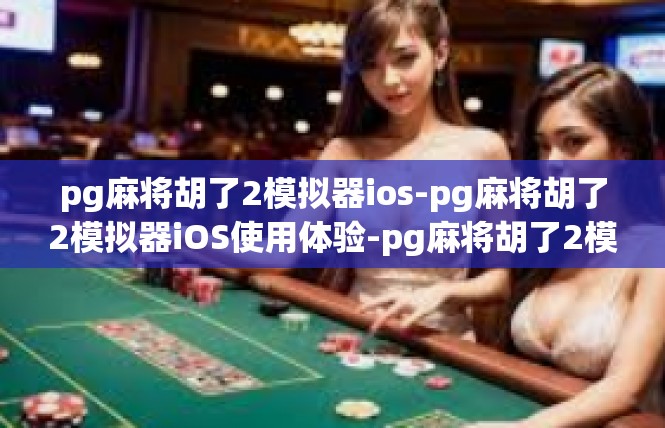 pg麻将胡了2模拟器ios-pg麻将胡了2模拟器iOS使用体验-pg麻将胡了2模拟器ios