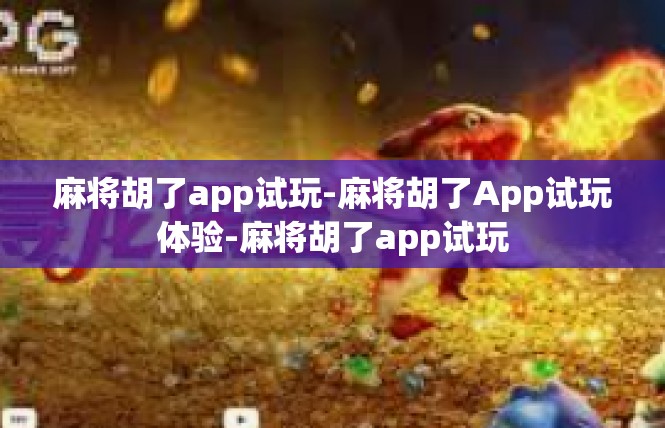 麻将胡了app试玩-麻将胡了App试玩体验-麻将胡了app试玩
