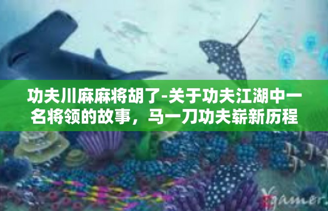 功夫川麻麻将胡了-关于功夫江湖中一名将领的故事，马一刀功夫崭新历程-功夫川麻麻将胡了