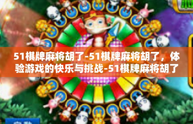 51棋牌麻将胡了-51棋牌麻将胡了，体验游戏的快乐与挑战-51棋牌麻将胡了