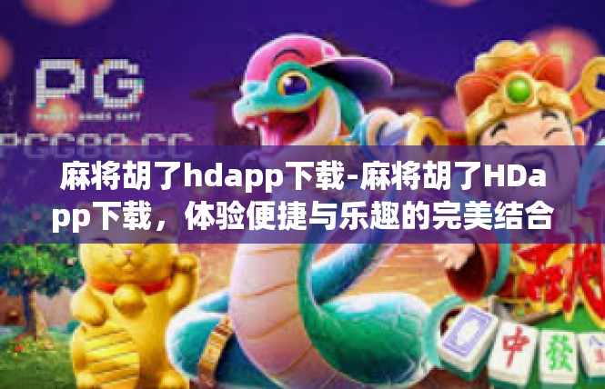 麻将胡了hdapp下载-麻将胡了HDapp下载，体验便捷与乐趣的完美结合-麻将胡了hdapp下载
