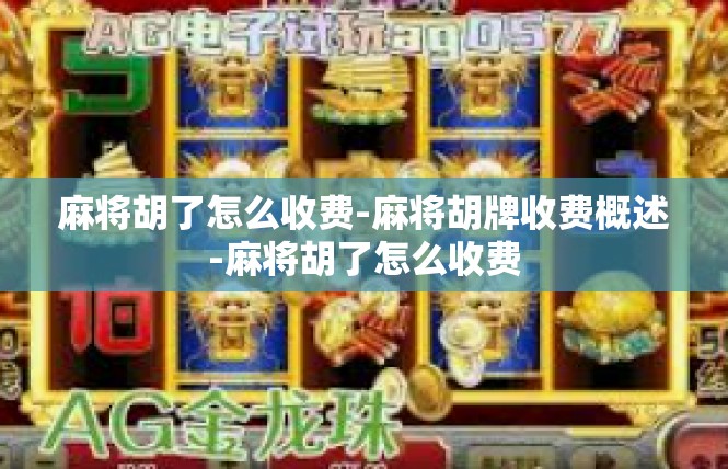 麻将胡了怎么收费-麻将胡牌收费概述-麻将胡了怎么收费