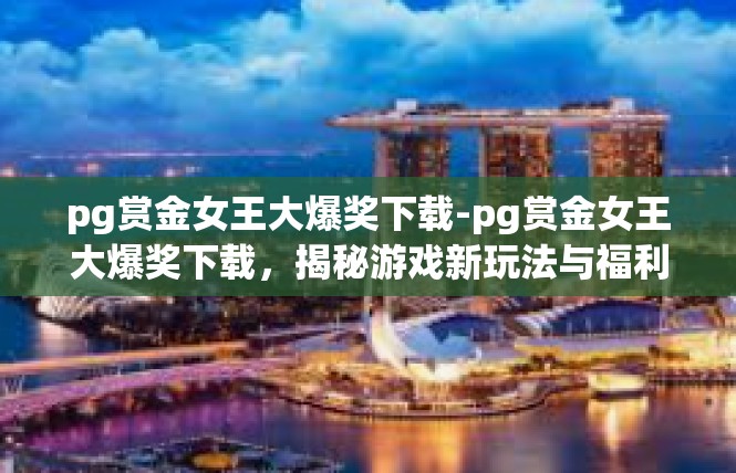 pg赏金女王大爆奖下载-pg赏金女王大爆奖下载，揭秘游戏新玩法与福利-pg赏金女王大爆奖下载