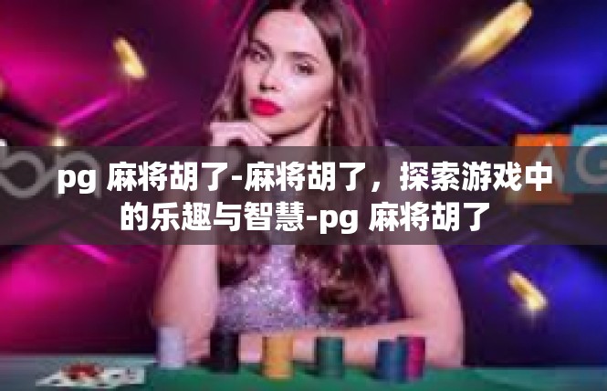 pg 麻将胡了-麻将胡了，探索游戏中的乐趣与智慧-pg 麻将胡了