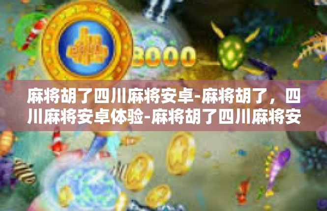 麻将胡了四川麻将安卓-麻将胡了，四川麻将安卓体验-麻将胡了四川麻将安卓