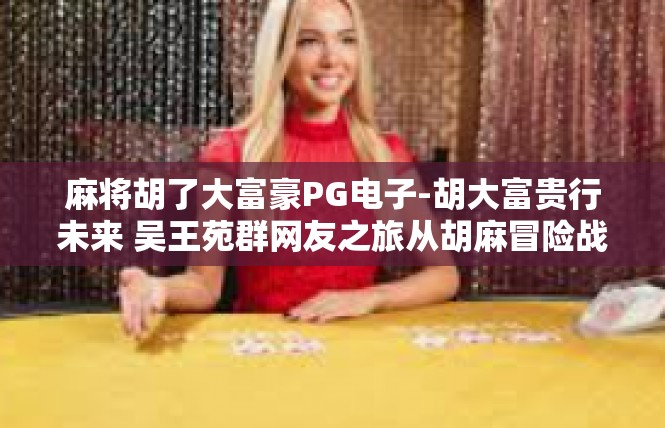 麻将胡了大富豪PG电子-胡大富贵行未来 吴王苑群网友之旅从胡麻冒险战记起步-麻将胡了大富豪PG电子