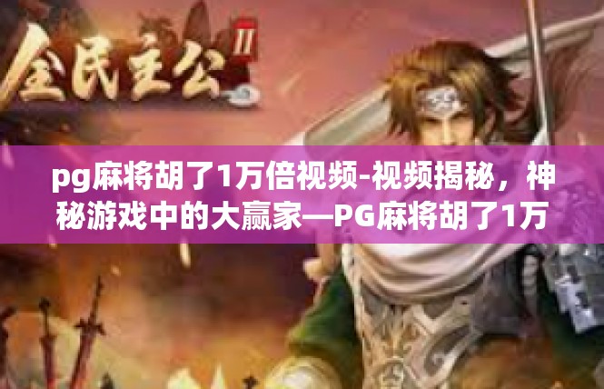 pg麻将胡了1万倍视频-视频揭秘，神秘游戏中的大赢家—PG麻将胡了1万倍-pg麻将胡了1万倍视频