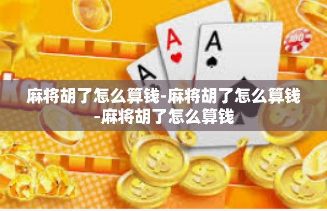 麻将胡了怎么算钱-麻将胡了怎么算钱-麻将胡了怎么算钱