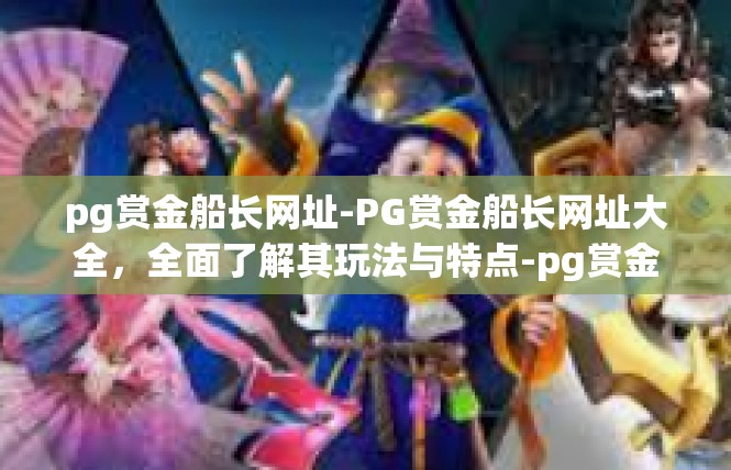 pg赏金船长网址-PG赏金船长网址大全，全面了解其玩法与特点-pg赏金船长网址