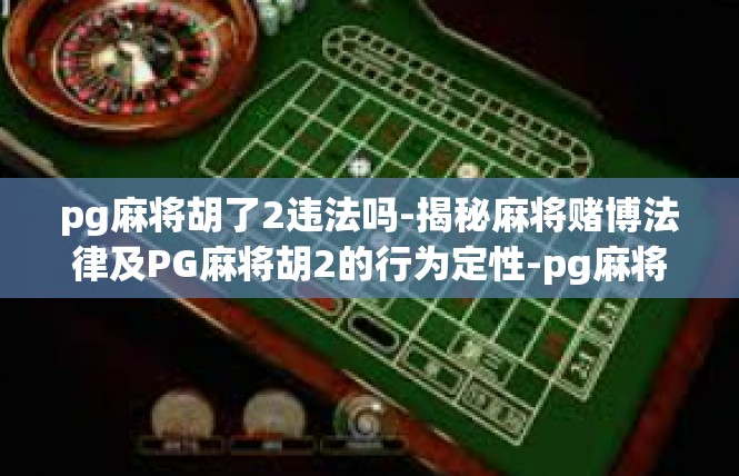 pg麻将胡了2违法吗-揭秘麻将赌博法律及PG麻将胡2的行为定性-pg麻将胡了2违法吗