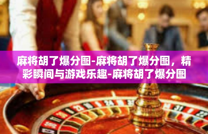 麻将胡了爆分图-麻将胡了爆分图，精彩瞬间与游戏乐趣-麻将胡了爆分图