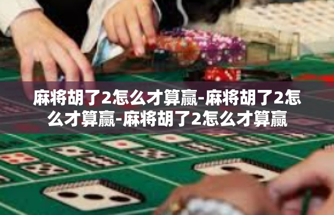 麻将胡了2怎么才算赢-麻将胡了2怎么才算赢-麻将胡了2怎么才算赢