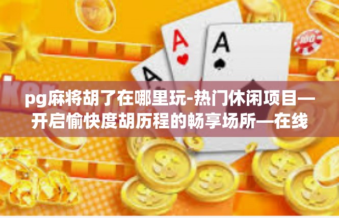 pg麻将胡了在哪里玩-热门休闲项目—开启愉快度胡历程的畅享场所—在线演绎幸运和机遇的象山宣言-pg麻将胡了在哪里玩