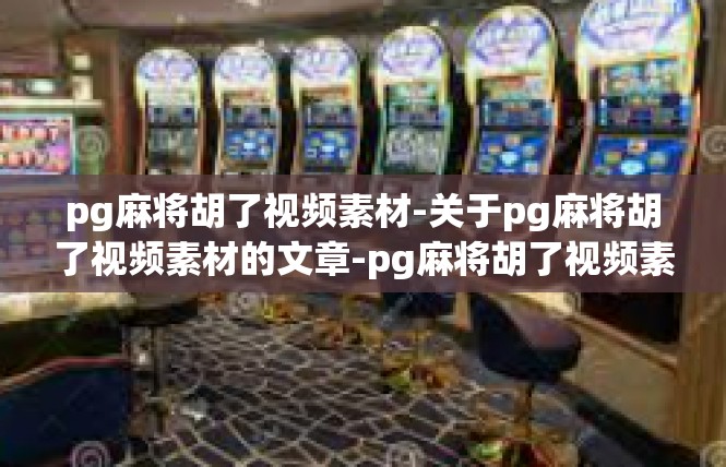pg麻将胡了视频素材-关于pg麻将胡了视频素材的文章-pg麻将胡了视频素材