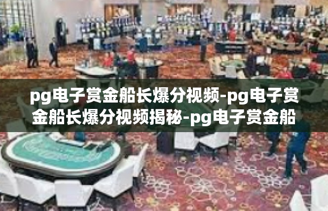 pg电子赏金船长爆分视频-pg电子赏金船长爆分视频揭秘-pg电子赏金船长爆分视频