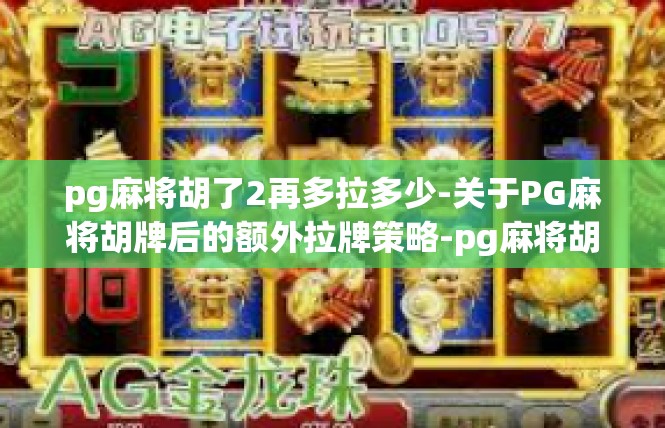 pg麻将胡了2再多拉多少-关于PG麻将胡牌后的额外拉牌策略-pg麻将胡了2再多拉多少