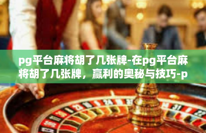 pg平台麻将胡了几张牌-在pg平台麻将胡了几张牌，赢利的奥秘与技巧-pg平台麻将胡了几张牌