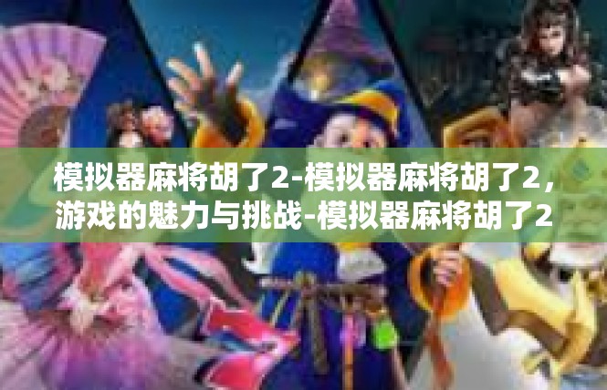 模拟器麻将胡了2-模拟器麻将胡了2，游戏的魅力与挑战-模拟器麻将胡了2
