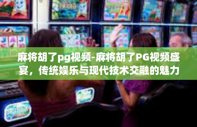麻将胡了pg视频-麻将胡了PG视频盛宴，传统娱乐与现代技术交融的魅力-麻将胡了pg视频