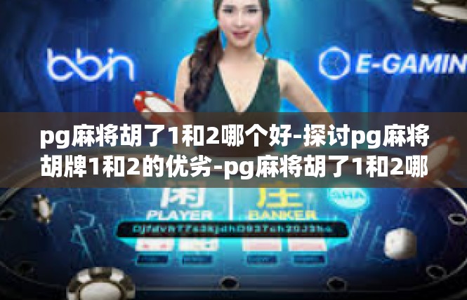 pg麻将胡了1和2哪个好-探讨pg麻将胡牌1和2的优劣-pg麻将胡了1和2哪个好