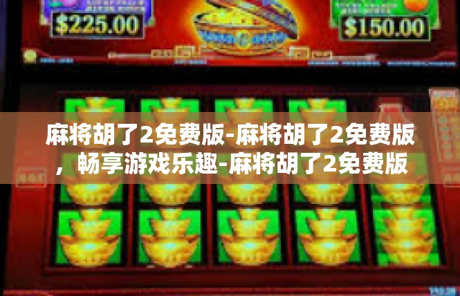 麻将胡了2免费版-麻将胡了2免费版，畅享游戏乐趣-麻将胡了2免费版