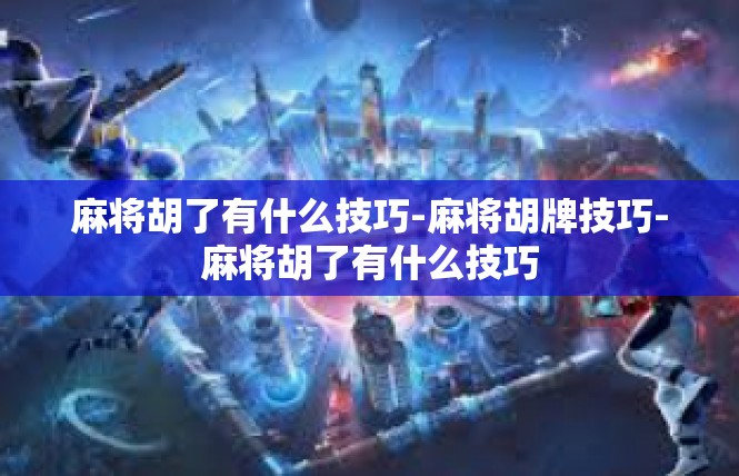 麻将胡了有什么技巧-麻将胡牌技巧-麻将胡了有什么技巧
