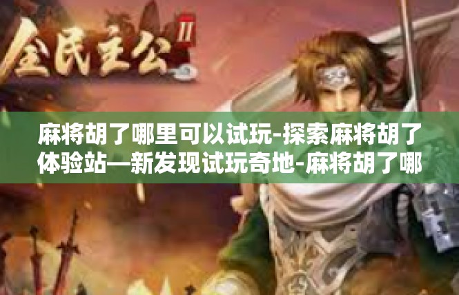 麻将胡了哪里可以试玩-探索麻将胡了体验站—新发现试玩奇地-麻将胡了哪里可以试玩