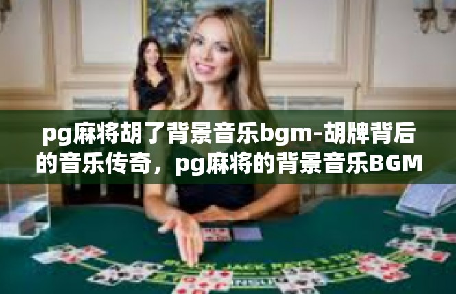 pg麻将胡了背景音乐bgm-胡牌背后的音乐传奇，pg麻将的背景音乐BGM-pg麻将胡了背景音乐bgm