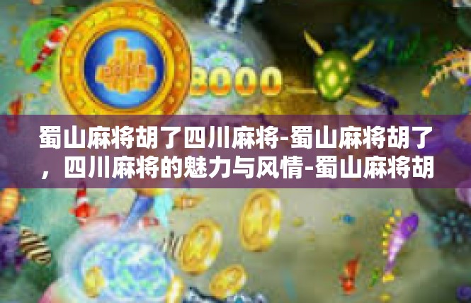 蜀山麻将胡了四川麻将-蜀山麻将胡了，四川麻将的魅力与风情-蜀山麻将胡了四川麻将