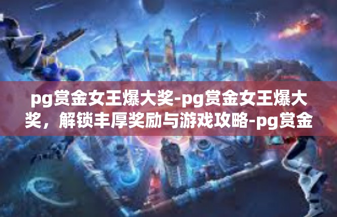 pg赏金女王爆大奖-pg赏金女王爆大奖，解锁丰厚奖励与游戏攻略-pg赏金女王爆大奖