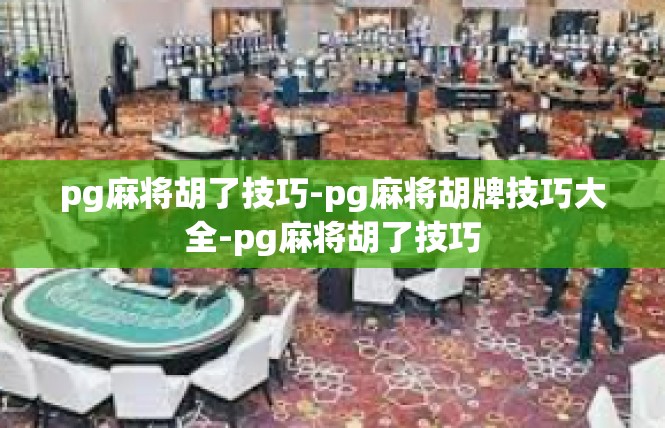 pg麻将胡了技巧-pg麻将胡牌技巧大全-pg麻将胡了技巧