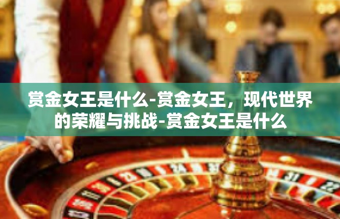 赏金女王是什么-赏金女王，现代世界的荣耀与挑战-赏金女王是什么