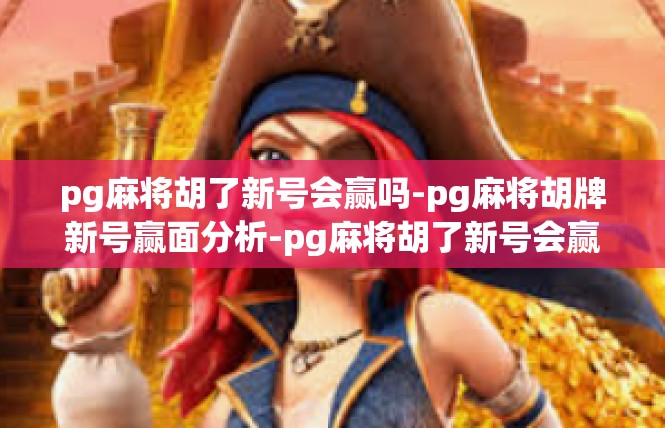 pg麻将胡了新号会赢吗-pg麻将胡牌新号赢面分析-pg麻将胡了新号会赢吗