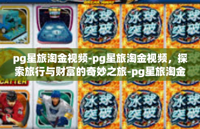 pg星旅淘金视频-pg星旅淘金视频，探索旅行与财富的奇妙之旅-pg星旅淘金视频