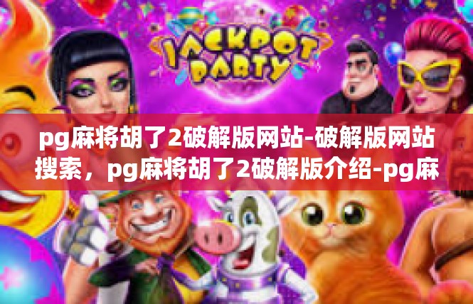 pg麻将胡了2破解版网站-破解版网站搜索，pg麻将胡了2破解版介绍-pg麻将胡了2破解版网站