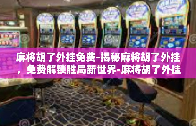 麻将胡了外挂免费-揭秘麻将胡了外挂，免费解锁胜局新世界-麻将胡了外挂免费