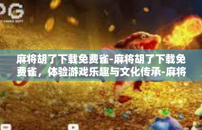 麻将胡了下载免费雀-麻将胡了下载免费雀，体验游戏乐趣与文化传承-麻将胡了下载免费雀