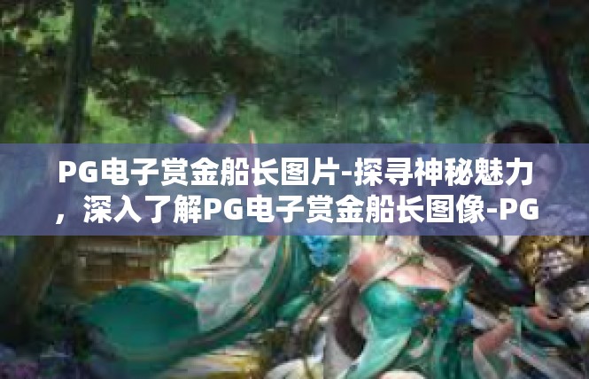 PG电子赏金船长图片-探寻神秘魅力，深入了解PG电子赏金船长图像-PG电子赏金船长图片