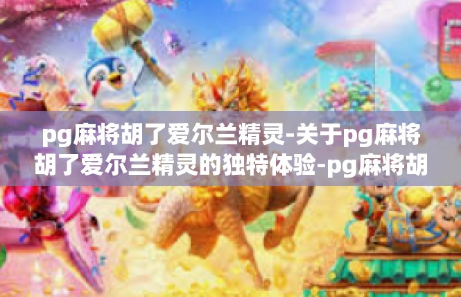 pg麻将胡了爱尔兰精灵-关于pg麻将胡了爱尔兰精灵的独特体验-pg麻将胡了爱尔兰精灵