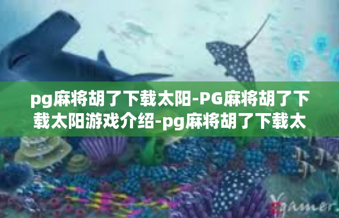 pg麻将胡了下载太阳-PG麻将胡了下载太阳游戏介绍-pg麻将胡了下载太阳