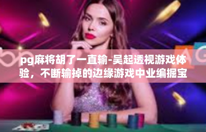 pg麻将胡了一直输-吴起透视游戏体验，不断输掉的边缘游戏中业编掘宝-pg麻将胡了一直输